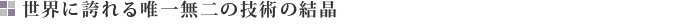 世界に誇れる唯一無二の技術の結晶